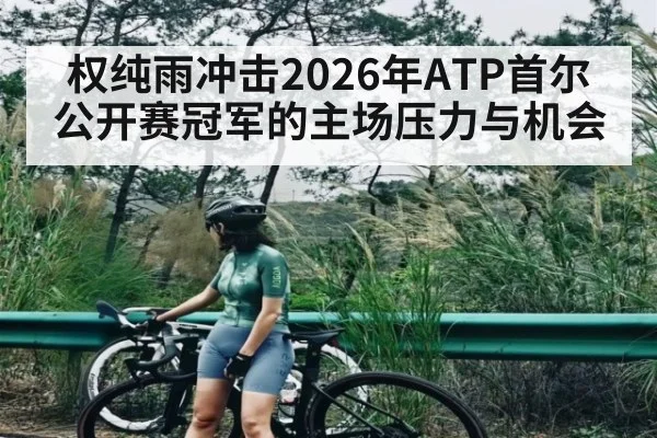 权纯雨冲击2026年ATP首尔公开赛冠军的主场压力与机会
