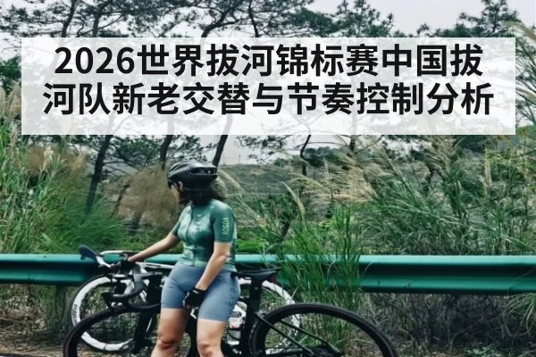 2026世界拔河锦标赛中国拔河队新老交替与节奏控制分析