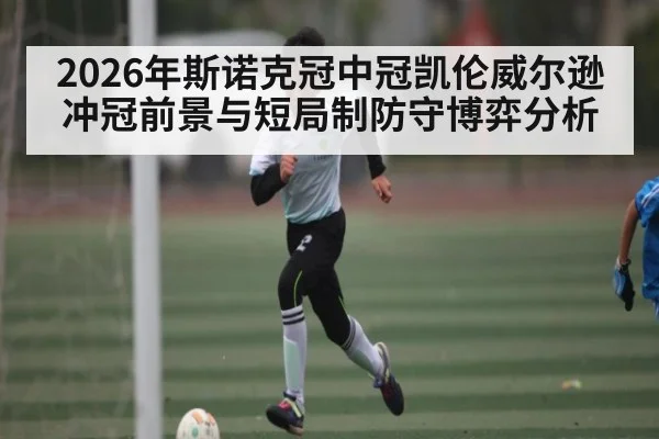 2026年斯诺克冠中冠凯伦威尔逊冲冠前景与短局制防守博弈分析
