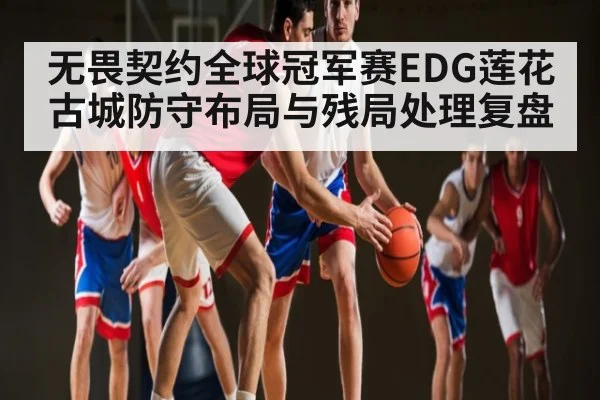无畏契约全球冠军赛EDG莲花古城防守布局与残局处理复盘