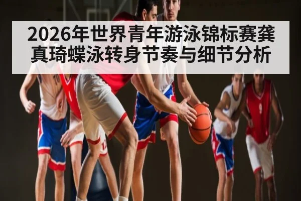 2026年世界青年游泳锦标赛龚真琦蝶泳转身节奏与细节分析