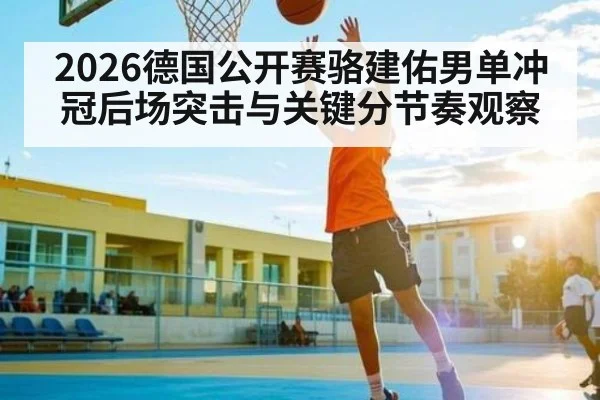 2026德国公开赛骆建佑男单冲冠后场突击与关键分节奏观察